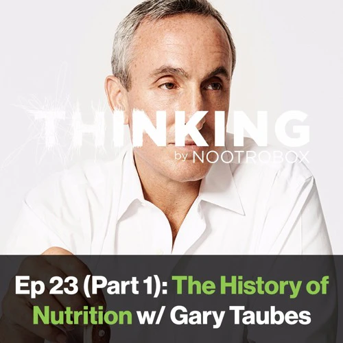 Nootrobox's THINKING Podcast || Episode 23 (Part 1): The History of Nutrition w/ Gary Taubes
