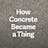How Concrete Became a Thing