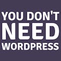 You Don't Need WordPress