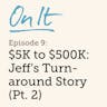 On It - $5K To $500K: Jeff's Turnaround Story (Pt. 1)