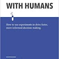 Testing with Humans: How to use experiments to drive faster, more informed decision making.
