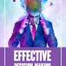 Effective Decision-Making: How To Make Better Decisions Under Uncertainty And Pressure