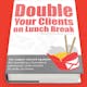 Double Your Clients on Lunch Break