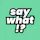 Say What!?