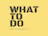 What to do?