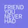 The Friend You Never Had