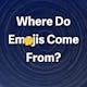 Where Do Emojis Come From?