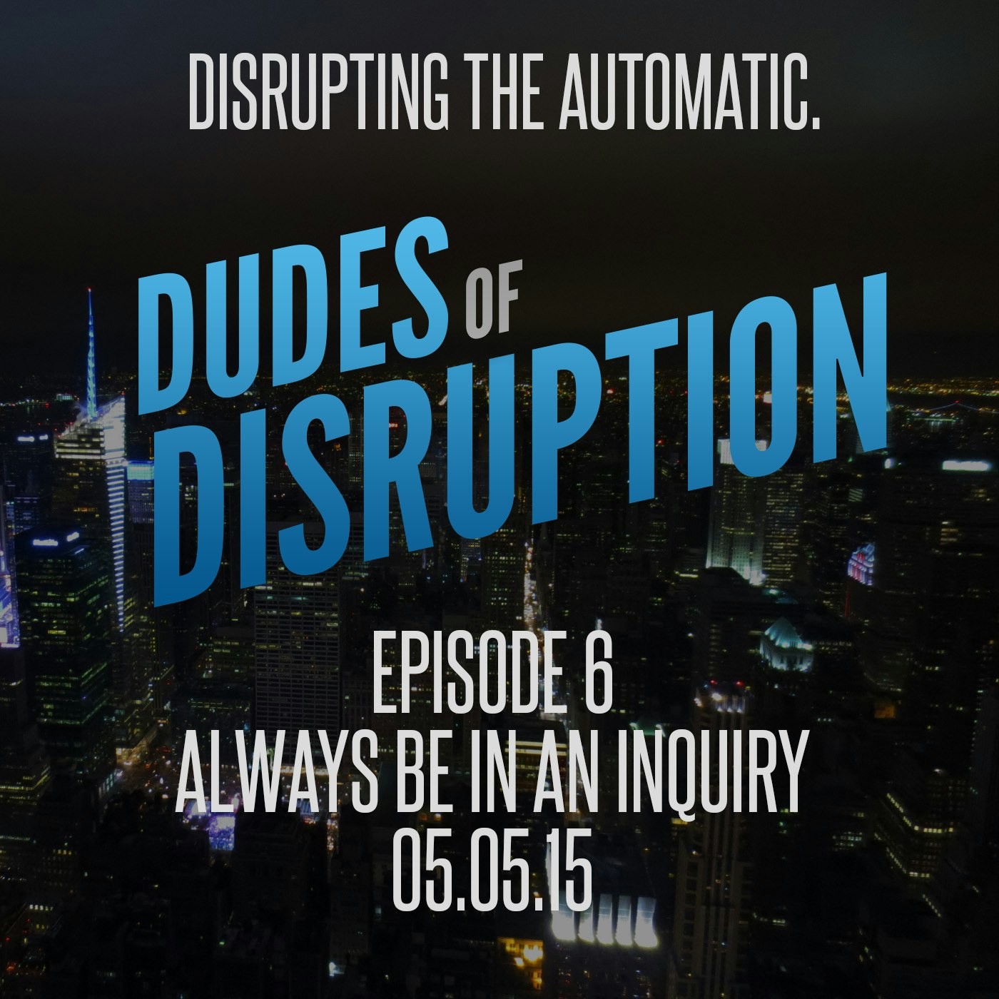Dudes of Disruption Ep 6 - Always Be In An Inquiry - Being in a discovery of everything
