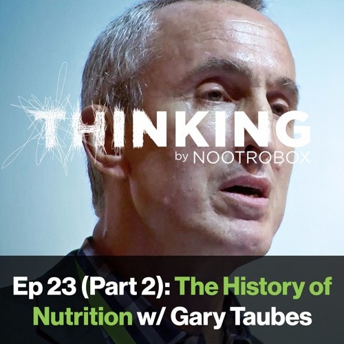 Nootrobox's THINKING Podcast || Episode 23 (Part 2): The History of Nutrition with Gary Taubes