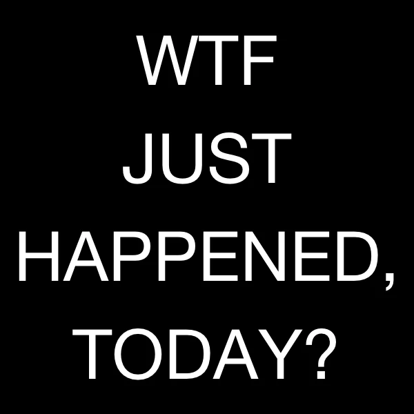WTF Just Happened, Today?