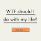 WTF should I do with my life?