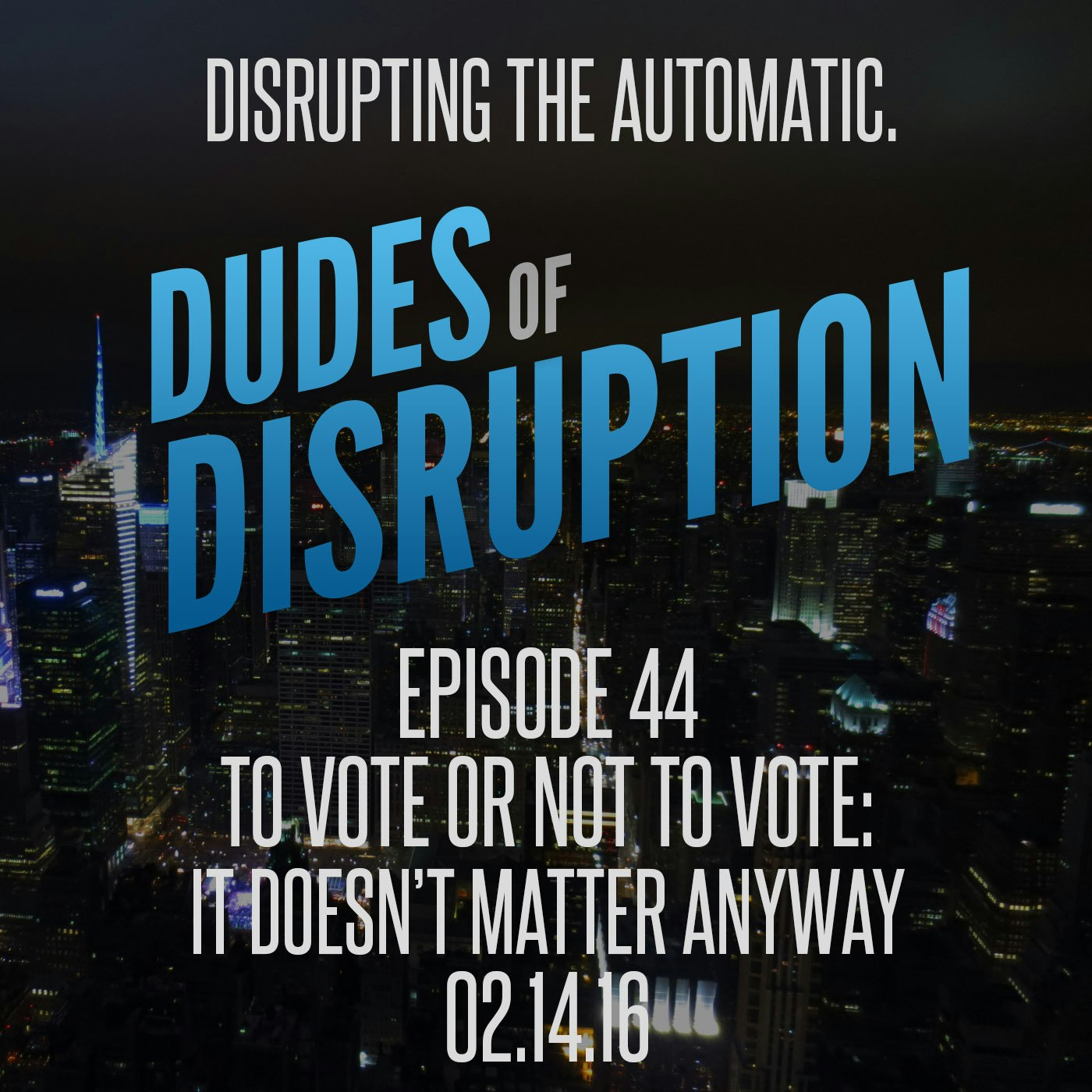 Dudes of Disruption Ep 44: To Vote or Not To Vote - It Doesn’t Matter Anyway