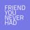 The Friend You Never Had