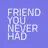 The Friend You Never Had