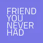 The Friend You Never Had